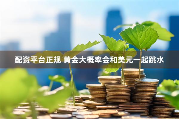 配资平台正规 黄金大概率会和美元一起跳水