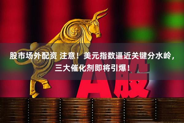 股市场外配资 注意！美元指数逼近关键分水岭，三大催化剂即将引爆！