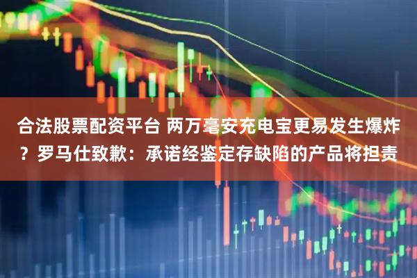 合法股票配资平台 两万毫安充电宝更易发生爆炸？罗马仕致歉：承诺经鉴定存缺陷的产品将担责