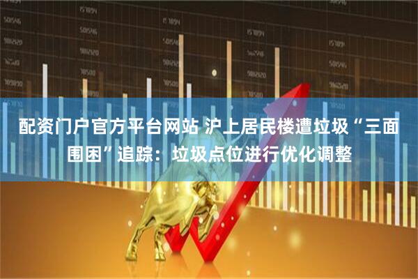 配资门户官方平台网站 沪上居民楼遭垃圾“三面围困”追踪：垃圾点位进行优化调整