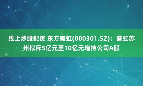 线上炒股配资 东方盛虹(000301.SZ)：盛虹苏州拟斥5亿元至10亿元增持公司A股