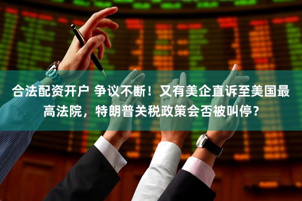 合法配资开户 争议不断！又有美企直诉至美国最高法院，特朗普关税政策会否被叫停？