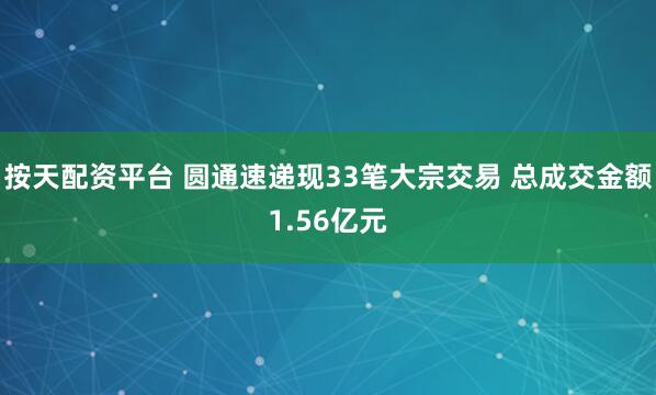 按天配资平台 圆通速递现33笔大宗交易 总成交金额1.56亿元