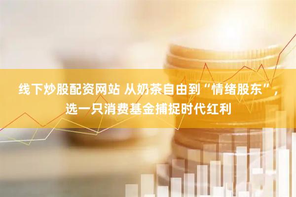 线下炒股配资网站 从奶茶自由到“情绪股东”，选一只消费基金捕捉时代红利
