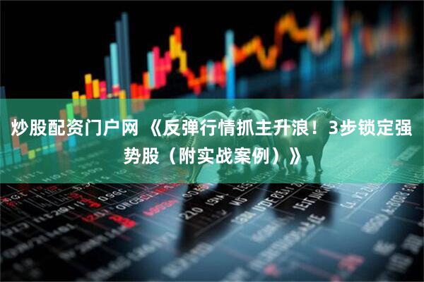 炒股配资门户网 《反弹行情抓主升浪！3步锁定强势股（附实战案例）》
