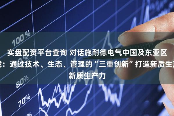实盘配资平台查询 对话施耐德电气中国及东亚区总裁：通过技术、生态、管理的“三重创新”打造新质生产力