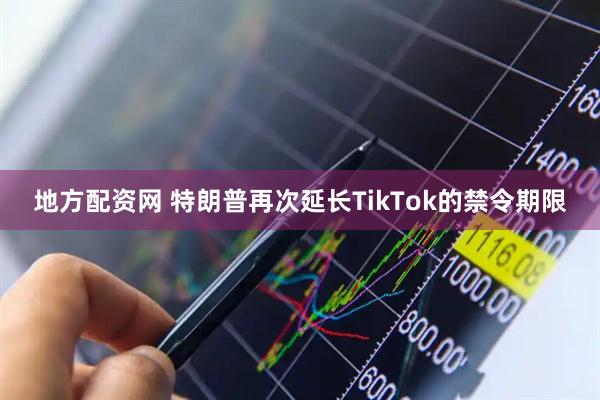 地方配资网 特朗普再次延长TikTok的禁令期限