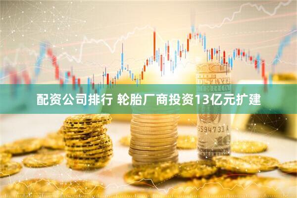 配资公司排行 轮胎厂商投资13亿元扩建