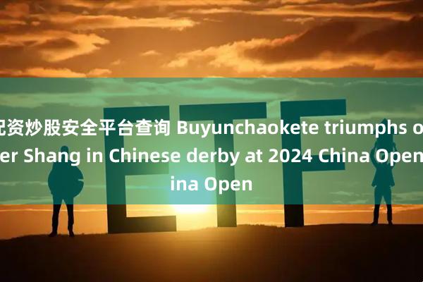 配资炒股安全平台查询 Buyunchaokete triumphs over Shang in Chinese derby at 2024 China Open