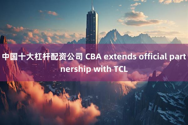 中国十大杠杆配资公司 CBA extends official partnership with TCL