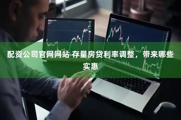配资公司官网网站 存量房贷利率调整，带来哪些实惠