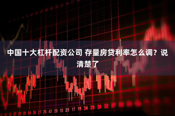 中国十大杠杆配资公司 存量房贷利率怎么调？说清楚了