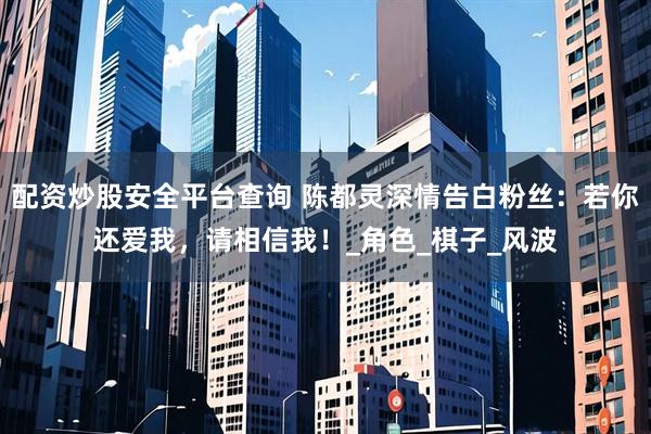 配资炒股安全平台查询 陈都灵深情告白粉丝：若你还爱我，请相信我！_角色_棋子_风波