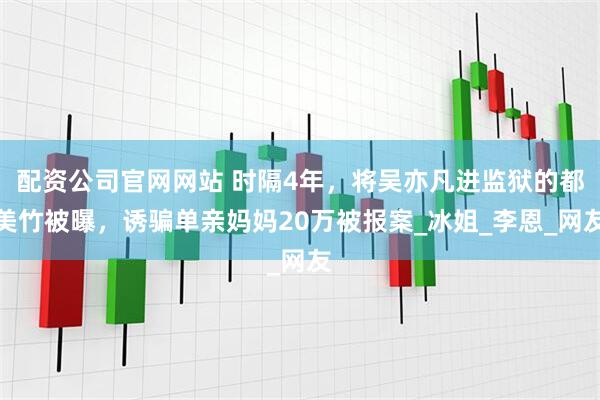 配资公司官网网站 时隔4年，将吴亦凡进监狱的都美竹被曝，诱骗单亲妈妈20万被报案_冰姐_李恩_网友