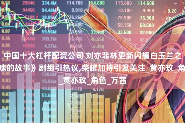 中国十大杠杆配资公司 刘亦菲林更新闪耀白玉兰之夜,《玫瑰的故事》剧组引热议,荣耀加持引发关注_黄亦玫_角色_万茜
