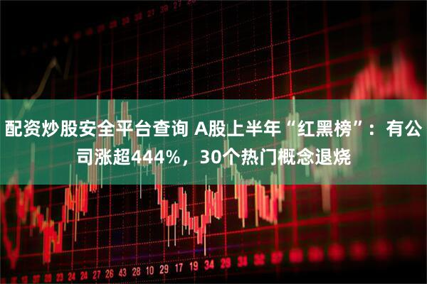 配资炒股安全平台查询 A股上半年“红黑榜”：有公司涨超444%，30个热门概念退烧