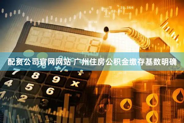 配资公司官网网站 广州住房公积金缴存基数明确