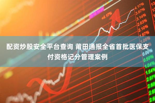 配资炒股安全平台查询 莆田通报全省首批医保支付资格记分管理案例