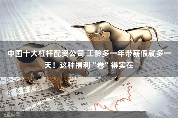 中国十大杠杆配资公司 工龄多一年带薪假就多一天！这种福利“卷”得实在