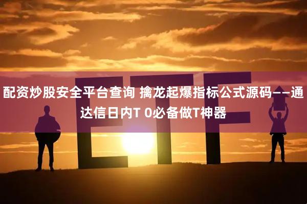 配资炒股安全平台查询 擒龙起爆指标公式源码——通达信日内T 0必备做T神器