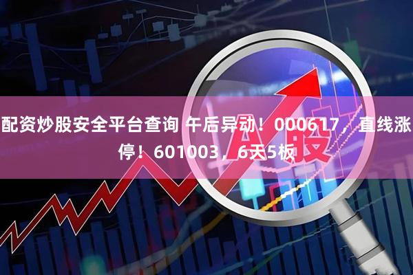配资炒股安全平台查询 午后异动！000617，直线涨停！601003，6天5板