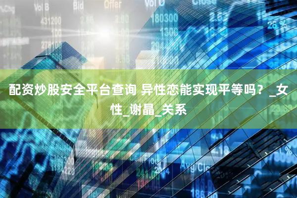 配资炒股安全平台查询 异性恋能实现平等吗？_女性_谢晶_关系
