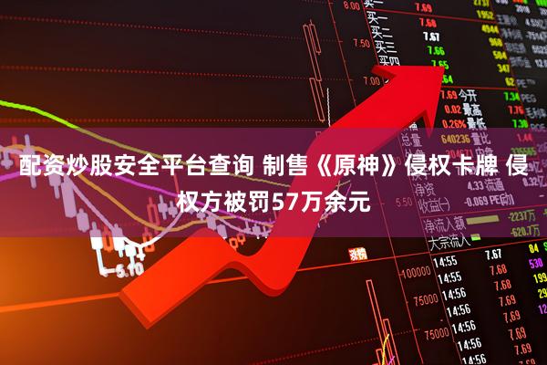 配资炒股安全平台查询 制售《原神》侵权卡牌 侵权方被罚57万余元