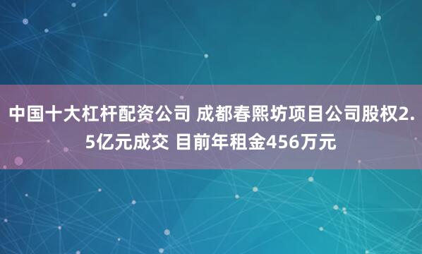 中国十大杠杆配资公司 成都春熙坊项目公司股权2.5亿元成交 目前年租金456万元