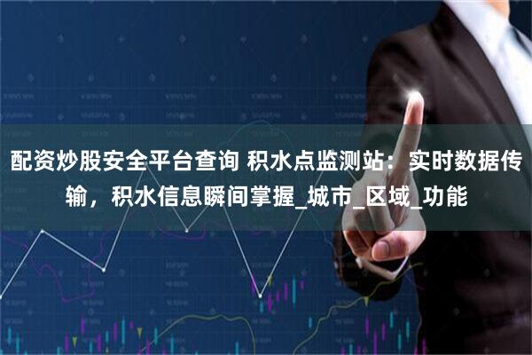 配资炒股安全平台查询 积水点监测站：实时数据传输，积水信息瞬间掌握_城市_区域_功能