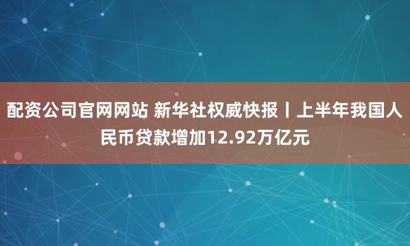 配资公司官网网站 新华社权威快报丨上半年我国人民币贷款增加12.92万亿元