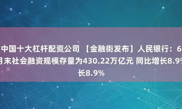 中国十大杠杆配资公司 【金融街发布】人民银行：6月末社会融资规模存量为430.22万亿元 同比增长8.9%
