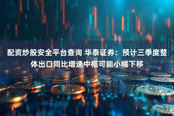 配资炒股安全平台查询 华泰证券：预计三季度整体出口同比增速中枢可能小幅下移