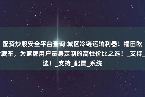 配资炒股安全平台查询 城区冷链运输利器！福田欧马可X卡冷藏车，为蓝牌用户量身定制的高性价比之选！_支持_配置_系统
