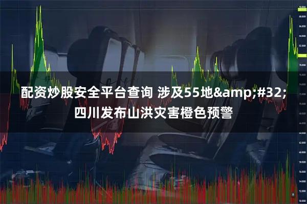 配资炒股安全平台查询 涉及55地&#32;四川发布山洪灾害橙色预警