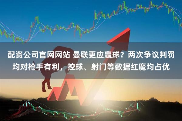 配资公司官网网站 曼联更应赢球？两次争议判罚均对枪手有利，控球、射门等数据红魔均占优
