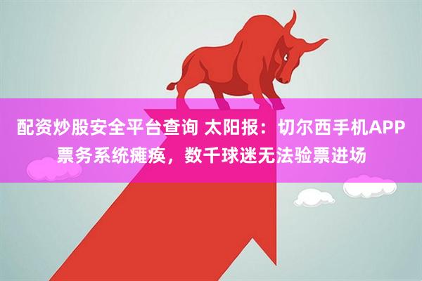 配资炒股安全平台查询 太阳报：切尔西手机APP票务系统瘫痪，数千球迷无法验票进场