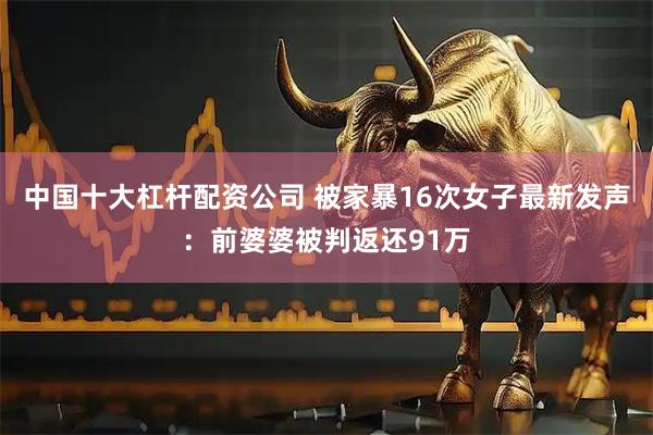 中国十大杠杆配资公司 被家暴16次女子最新发声：前婆婆被判返还91万