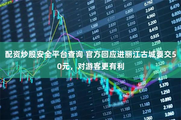 配资炒股安全平台查询 官方回应进丽江古城要交50元，对游客更有利