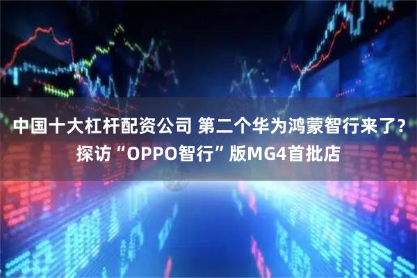 中国十大杠杆配资公司 第二个华为鸿蒙智行来了？探访“OPPO智行”版MG4首批店