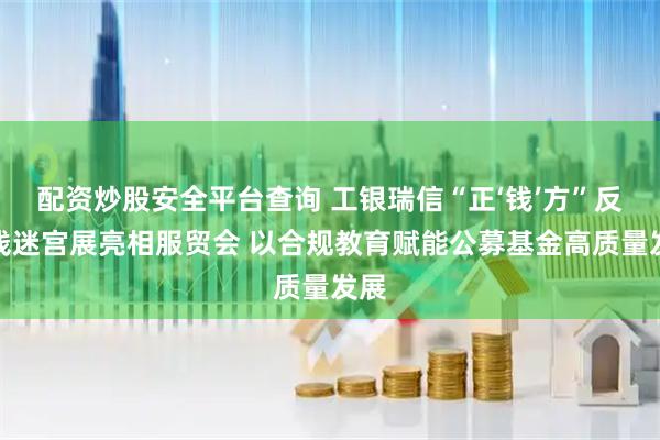 配资炒股安全平台查询 工银瑞信“正‘钱’方”反洗钱迷宫展亮相服贸会 以合规教育赋能公募基金高质量发展