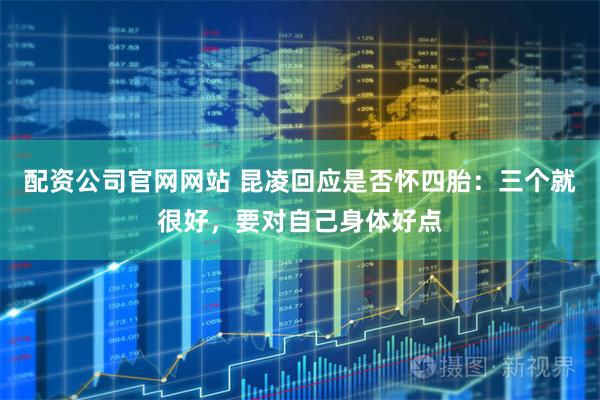 配资公司官网网站 昆凌回应是否怀四胎：三个就很好，要对自己身体好点