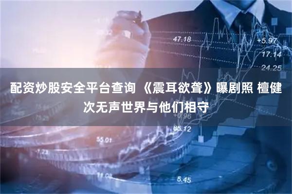 配资炒股安全平台查询 《震耳欲聋》曝剧照 檀健次无声世界与他们相守