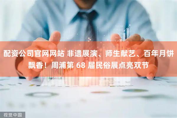 配资公司官网网站 非遗展演、师生献艺、百年月饼飘香！周浦第 68 届民俗展点亮双节