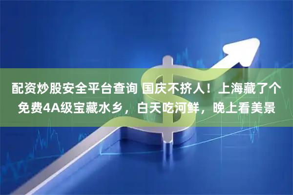 配资炒股安全平台查询 国庆不挤人！上海藏了个免费4A级宝藏水乡，白天吃河鲜，晚上看美景