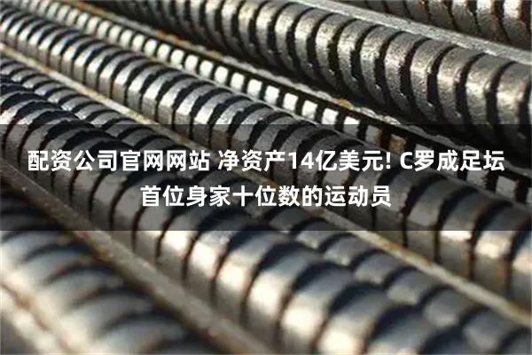 配资公司官网网站 净资产14亿美元! C罗成足坛首位身家十位数的运动员