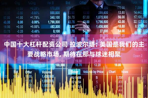 中国十大杠杆配资公司 拉波尔塔: 美国是我们的主要战略市场, 期待在那与球迷相聚