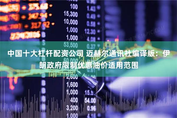 中国十大杠杆配资公司 迈赫尔通讯社编译版：伊朗政府限制优惠油价适用范围