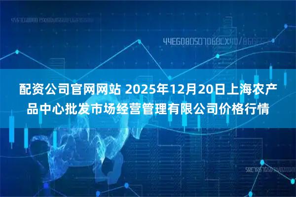 配资公司官网网站 2025年12月20日上海农产品中心批发市场经营管理有限公司价格行情