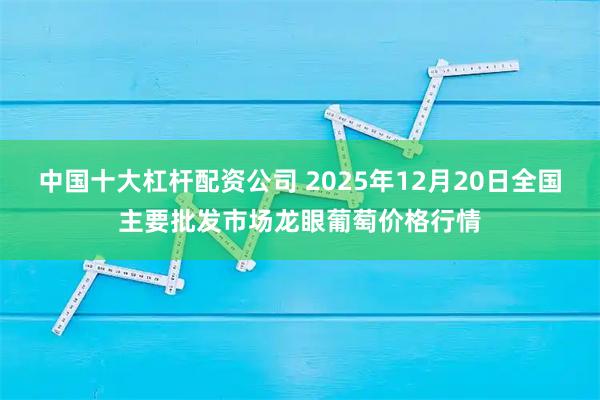 中国十大杠杆配资公司 2025年12月20日全国主要批发市场龙眼葡萄价格行情