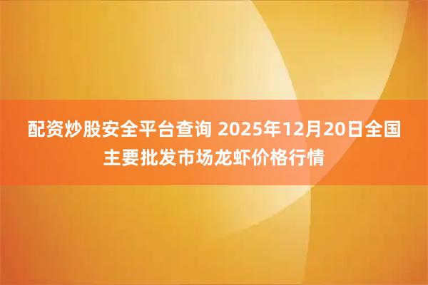 配资炒股安全平台查询 2025年12月20日全国主要批发市场龙虾价格行情
